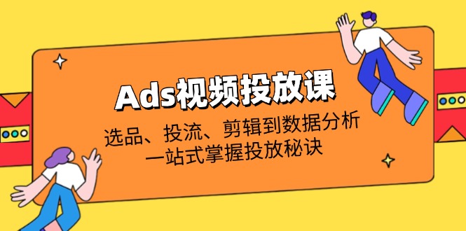 (14258期)Ads视频投放课全解析:选品、投流、剪辑到数据分析,一站式掌握投放秘诀-轻创终点站